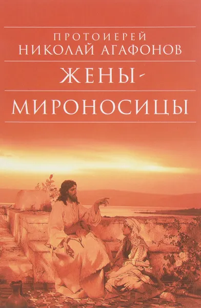 Обложка книги Жены - мироносицы, Протоиерей Николай Агафонов