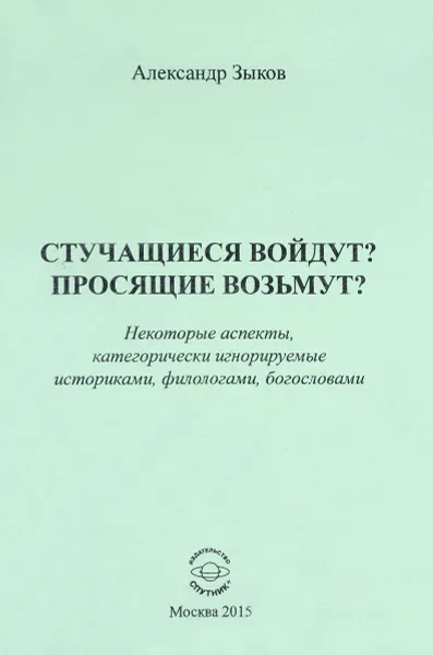 Обложка книги Стучащиеся войдут? Просящие возьмут? Некоторые аспекты, категорически игнорируемые историками, филологами, богословами, Александр Зыков