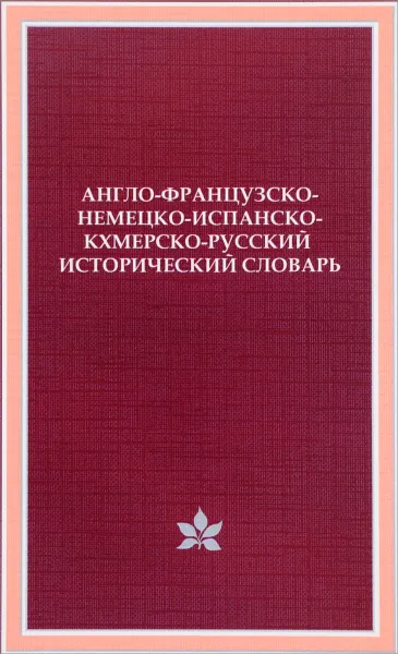 Обложка книги Англо-французско-немецко-испанско-кхмерско-русский исторический словарь, Юрий Марчук,Маргарита Марчук,Светлана Яковлева,Елена Хохлова,Артемий Климов