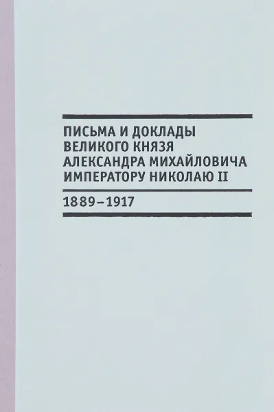 Обложка книги Письма и доклады великого князя Александра Михайловича императору Николаю II (1889-1917), В. Лебедев