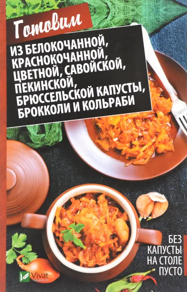 Обложка книги Без капусты на столе пусто. Готовим из белокочанной, краснокочанной, цветной, савойской, пекинской, брюссельской капусты, брокколи и кольраби, М. Ю. Романова