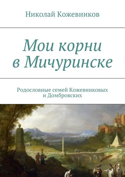 Обложка книги Мои корни в Мичуринске. Родословные семей Кожевниковых и Домбровских, Кожевников Николай