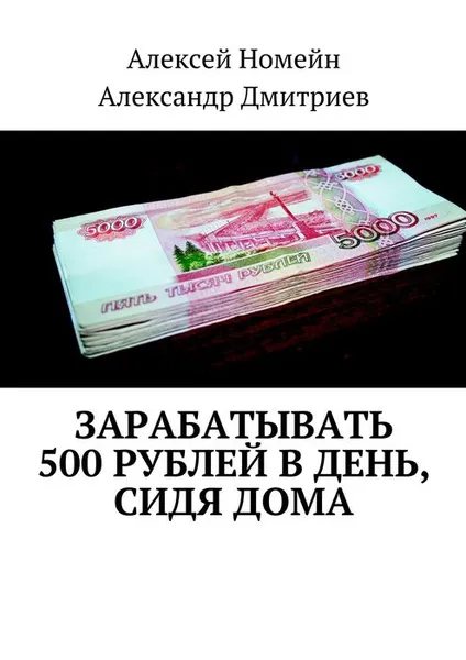 Обложка книги Зарабатывать 500 рублей в день, сидя дома, Номейн Алексей, Дмитриев Александр