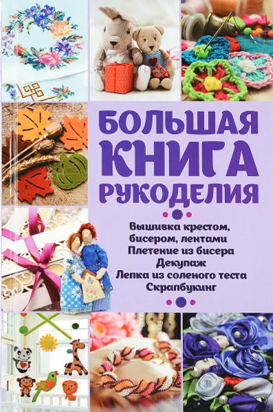 Обложка книги Большая книга рукоделия. Вышивка крестом, бисером, лентами, плетение из бисера, декупаж, лепка из слоеного теста, скрапбукинг, кракелюр, Оксана Лаврик