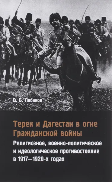 Обложка книги Терек и Дагестан в огне Гражданской войны. Религиозное, военно-политическое и идеологическое противостояние в 1917-1920-х годах, В. Б. Лобанов