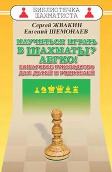 Обложка книги Научиться играть в шахматы? Легко! Пошаговое руководство для детей и родителей, С. М. Жвакин, Е. С. Шемонаев