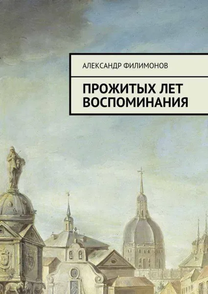 Обложка книги Прожитых лет воспоминания, Филимонов Александр
