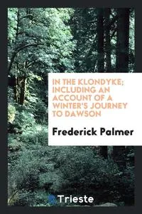 Обложка книги In the Klondyke; including an account of a winter's journey to Dawson, Frederick Palmer