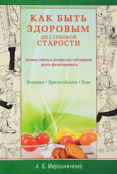 Обложка книги Как быть здоровым до глубокой старости. Ценные советы и интересные наблюдения врача-физиотерапевта, А. Б. Мирошниченко