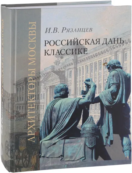 Обложка книги Российская дань классике. Роль московской школы в развитии зодчества второй половины XVIII - начала XIX вв, И. В. Рязанцев