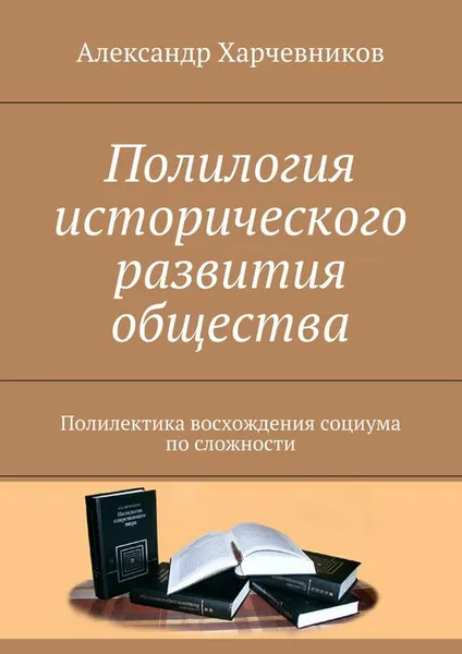 Обложка книги Полилогия исторического развития общества. Полилектика восхождения социума по сложности, Харчевников Александр Тимофеевич