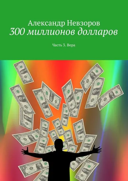 Обложка книги 300 миллионов долларов. Часть 3. Вера, Невзоров Александр