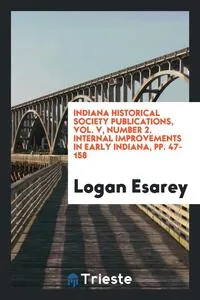 Обложка книги Indiana Historical Society Publications, Vol. V, Number 2. Internal Improvements in Early Indiana, pp. 47-158, Logan Esarey