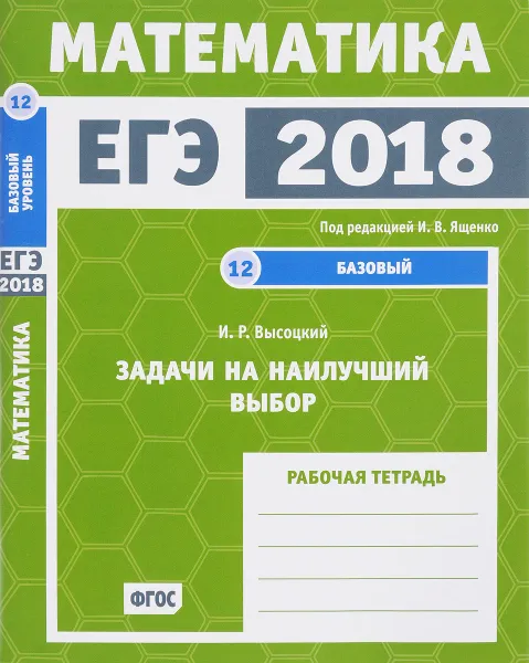 Обложка книги ЕГЭ 2018. Математика. Задачи на наилучший выбор. Задача 12 (базовый уровень). Рабочая тетрадь, И. Р. Высоцкий