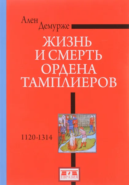 Обложка книги Жизнь и смерть ордена Тамплиеров. 1120-1314, Ален Демурже