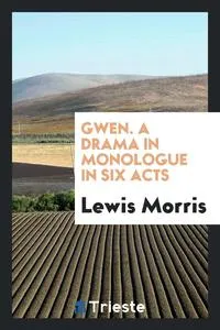 Обложка книги Gwen. A Drama in Monologue in Six Acts, Lewis Morris