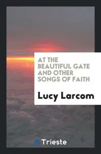 Обложка книги At the Beautiful Gate and Other Songs of Faith, Lucy Larcom