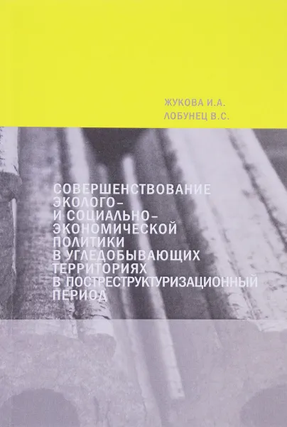 Обложка книги Совершенствование эколого- и социально-экономической политики в угледобывающих территориях в постреструктуризационный период, И. А. Жукова, B. C. Лобунец