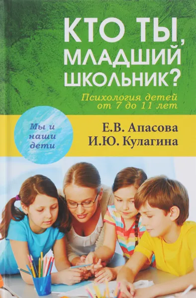 Обложка книги Кто ты, младший школьник? Психология детей от 7 до 11 лет, Е. В. Апасова, И. Ю. Кулагина