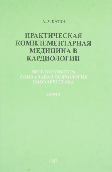 Обложка книги Практическая комплементарная медицина в кардиологии. Вегетопунктура, социальная психология, биоэнергетика. Том 2, А.Я. Катин