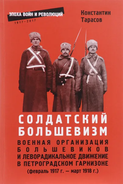 Обложка книги Солдатский большевизм. Военная организаци большевиков и леворадикальное движение в Петроградском гарнизоне (февраль 1917 - март 1918 г.), Константин Тарасов