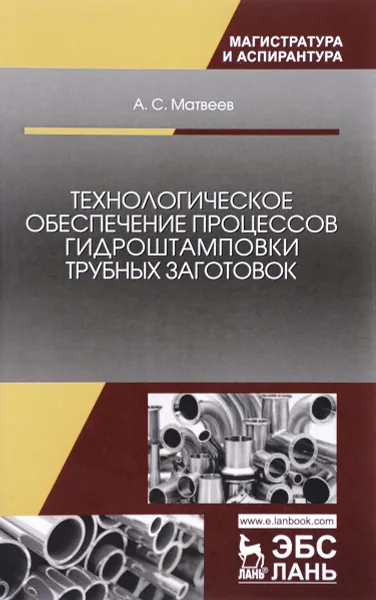 Обложка книги Технологическое обеспечение процессов гидроштамповки трубных заготовок. Учебное пособие, А. С. Матвеев