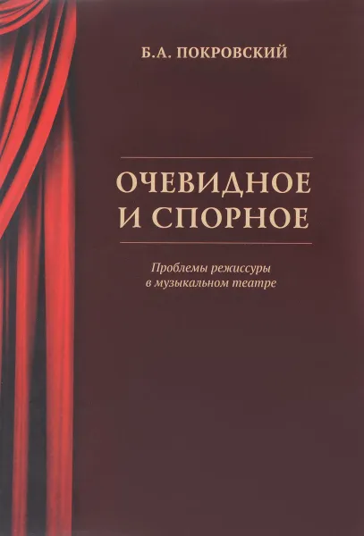 Обложка книги Очевидное и спорное. Проблемы режиссуры в музыкальном театре, Б. А. Покровский