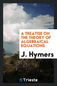 Обложка книги A Treatise on the Theory of Algebraical Equations, J. Hymers