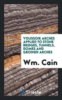 Обложка книги Voussoir Arches Applied to Stone Bridges, Tunnels, Domes and Groined Arches, Wm. Cain