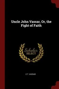 Обложка книги Uncle John Vassar, Or, the Fight of Faith, E T. Vassar