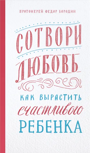 Обложка книги Сотвори любовь. Как вырастить счастливого ребенка, Протоиерей Федор Бородин