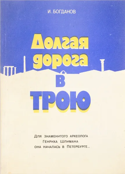 Обложка книги Долгая дорога в Трою. Для знаменитого археолога Генриха Шлимана она началась в Петербурге…, И. Богданов