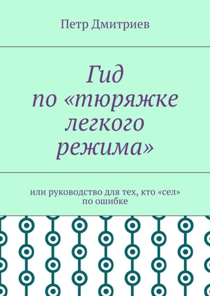 Обложка книги Гид по «тюряжке легкого режима». Или руководство для тех, кто «сел» по ошибке, Дмитриев Петр