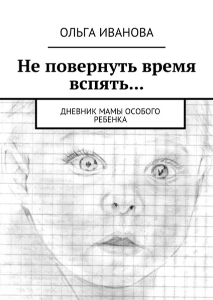 Обложка книги Не повернуть время вспять.... Дневник мамы особого ребенка, Иванова Ольга