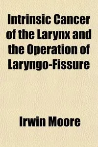 Обложка книги Intrinsic Cancer of the Larynx and the Operation of Laryngo-Fissure, Irwin Moore