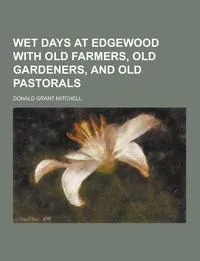 Обложка книги Wet Days at Edgewood with Old Farmers, Old Gardeners, and Old Pastorals, Donald Grant Mitchell