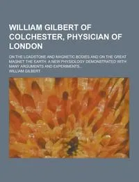 Обложка книги William Gilbert of Colchester, Physician of London; On the Loadstone and Magnetic Bodies and on the Great Magnet the Earth. a New Physiology Demonstra, William Gilbert