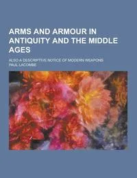 Обложка книги Arms and Armour in Antiquity and the Middle Ages; Also a Descriptive Notice of Modern Weapons, Paul Lacombe