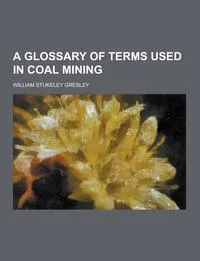 Обложка книги A Glossary of Terms Used in Coal Mining, William Stukeley Gresley