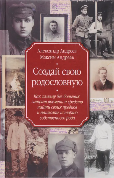 Обложка книги Создай свою родословную. Как самому без больших затрат времени и средств найти своих предков, Александр Андреев, Максим Андреев