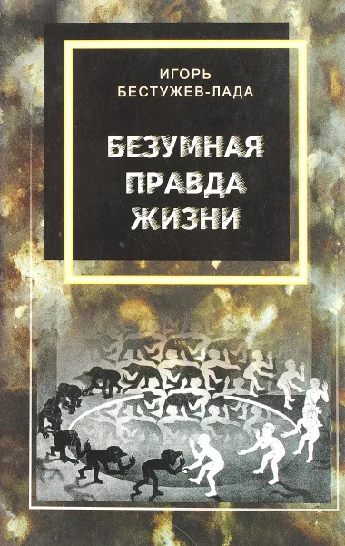 Обложка книги Безумная правда жизни, Бестужев-Лада И.В.