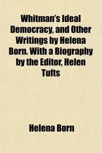 Обложка книги Whitman's Ideal Democracy, and Other Writings by Helena Born. With a Biography by the Editor, Helen Tufts, Helena Born