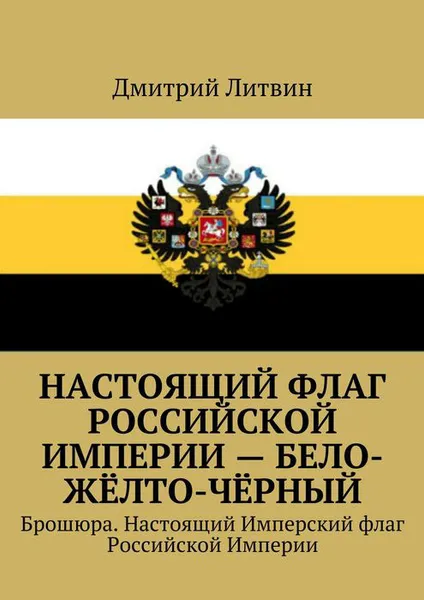 Обложка книги Настоящий флаг Российской Империи — бело-жёлто-чёрный. Брошюра. Настоящий Имперский флаг Российской Империи, Литвин Дмитрий