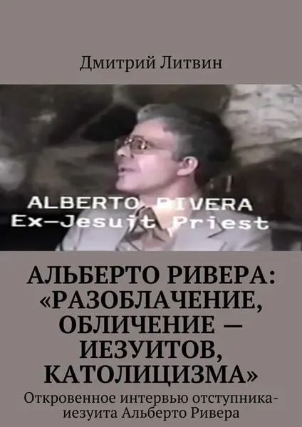 Обложка книги Альберто Ривера: «Разоблачение, обличение — иезуитов, католицизма». Откровенное интервью отступника-иезуита Альберто Ривера, Литвин Дмитрий