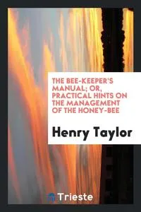 Обложка книги The Bee-Keeper's Manual; Or, Practical Hints on the Management of the Honey-Bee, Henry Taylor