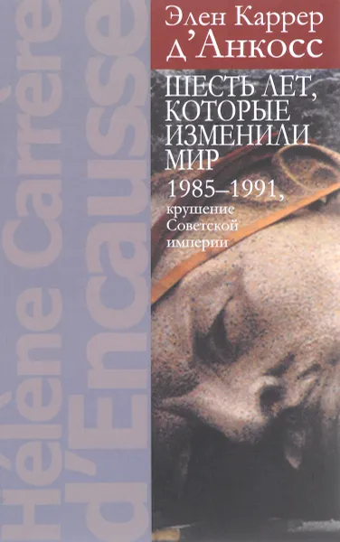 Обложка книги Шесть лет, которые изменили мир.1985-1991, крушение Советской империи, Элен Каррер д'Анкосс