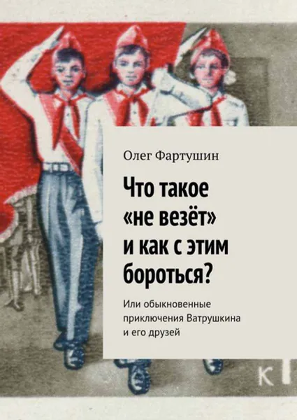 Обложка книги Что такое «не везёт» и как с этим бороться?. Или обыкновенные приключения Ватрушкина и его друзей, Фартушин Олег Геральдович