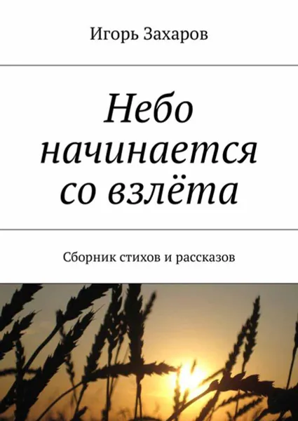 Обложка книги Небо начинается со взлёта. Сборник стихов и рассказов, Захаров Игорь