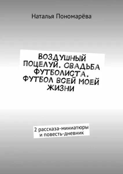 Обложка книги Воздушный поцелуй. Свадьба футболиста. Футбол всей моей жизни. 2 рассказа-миниатюры и повесть-дневник, Пономарёва Наталья