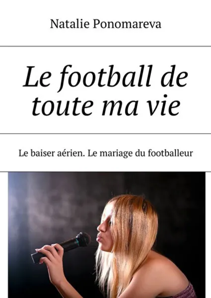 Обложка книги Le football de toute ma vie. Le baiser aérien. Le mariage du footballeur, Ponomareva Natalie